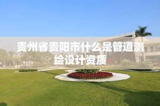 貴州省貴陽市什么是管道測繪設計資質