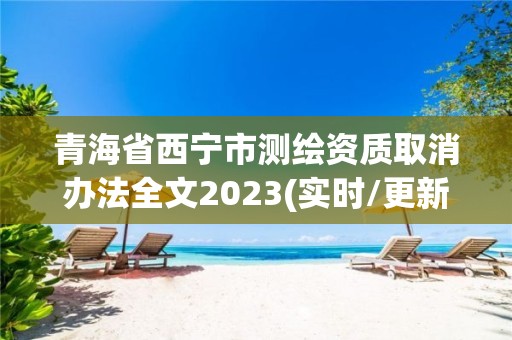 青海省西寧市測繪資質(zhì)取消辦法全文2023(實時/更新中)