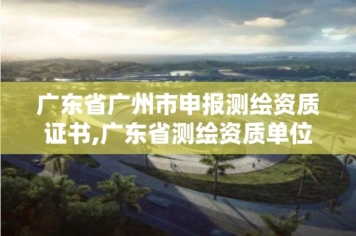 廣東省廣州市申報測繪資質(zhì)證書,廣東省測繪資質(zhì)單位名單