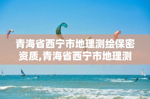 青海省西寧市地理測繪保密資質(zhì),青海省西寧市地理測繪保密資質(zhì)取消了嗎