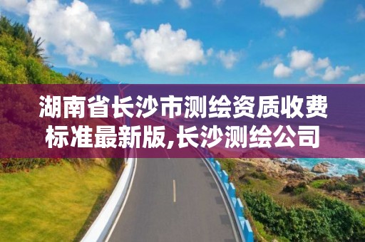 湖南省長沙市測繪資質收費標準最新版,長沙測繪公司資質有哪家。