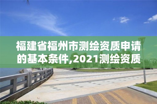 福建省福州市測繪資質申請的基本條件,2021測繪資質延期公告福建省