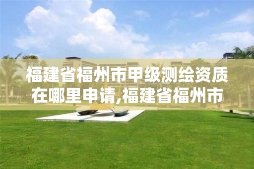 福建省福州市甲級測繪資質(zhì)在哪里申請,福建省福州市甲級測繪資質(zhì)在哪里申請辦理。