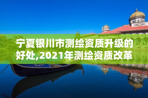 寧夏銀川市測繪資質升級的好處,2021年測繪資質改革新標準