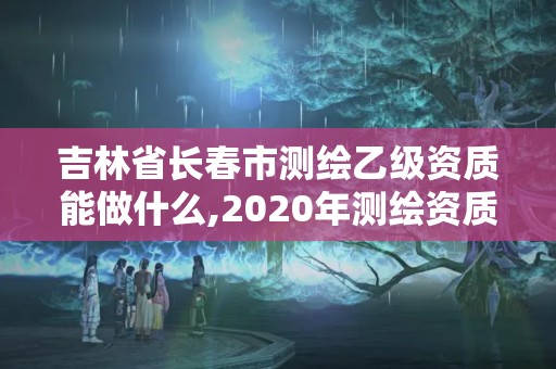 吉林省長春市測繪乙級資質(zhì)能做什么,2020年測繪資質(zhì)乙級需要什么條件