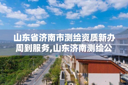 山東省濟南市測繪資質新辦周到服務,山東濟南測繪公司電話