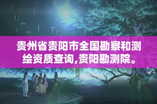 貴州省貴陽市全國勘察和測繪資質查詢,貴陽勘測院。