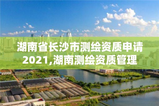 湖南省長沙市測繪資質申請2021,湖南測繪資質管理