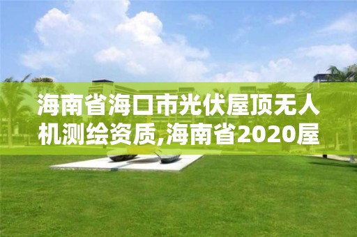 海南省海口市光伏屋頂無人機測繪資質(zhì),海南省2020屋頂分布式光伏文件。