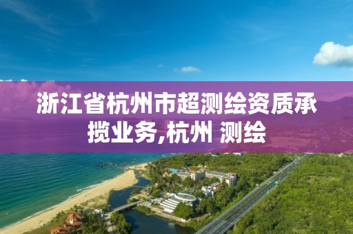 浙江省杭州市超測繪資質(zhì)承攬業(yè)務(wù),杭州 測繪