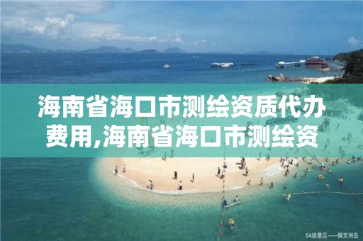 海南省海口市測繪資質代辦費用,海南省海口市測繪資質代辦費用多少