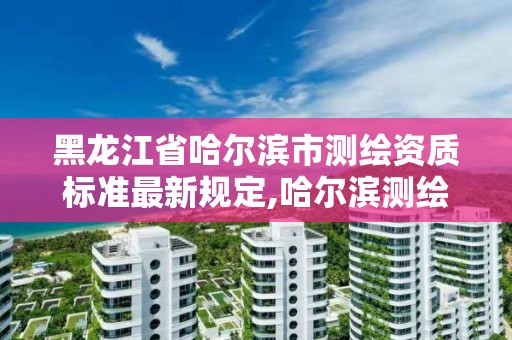 黑龍江省哈爾濱市測繪資質標準最新規定,哈爾濱測繪招聘信息