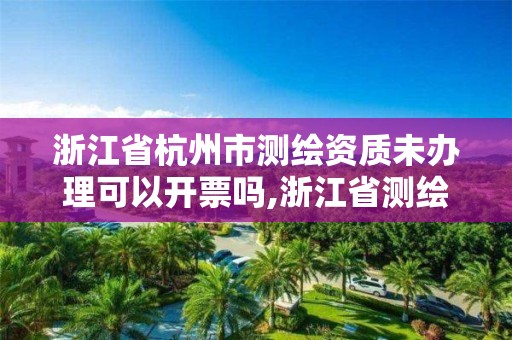 浙江省杭州市測繪資質未辦理可以開票嗎,浙江省測繪資質申請需要什么條件。