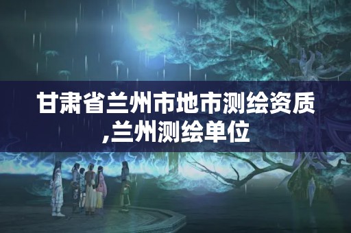 甘肅省蘭州市地市測繪資質,蘭州測繪單位