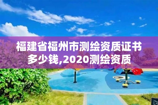 福建省福州市測繪資質(zhì)證書多少錢,2020測繪資質(zhì)