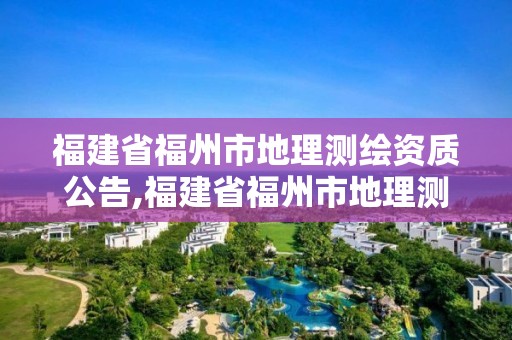 福建省福州市地理測繪資質(zhì)公告,福建省福州市地理測繪資質(zhì)公告查詢