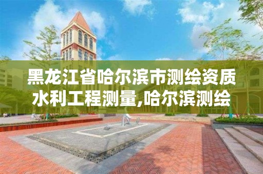 黑龍江省哈爾濱市測繪資質(zhì)水利工程測量,哈爾濱測繪地理信息局