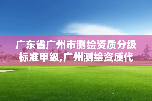 廣東省廣州市測(cè)繪資質(zhì)分級(jí)標(biāo)準(zhǔn)甲級(jí),廣州測(cè)繪資質(zhì)代辦