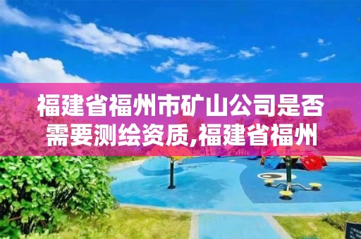 福建省福州市礦山公司是否需要測繪資質(zhì),福建省福州市礦山公司是否需要測繪資質(zhì)。