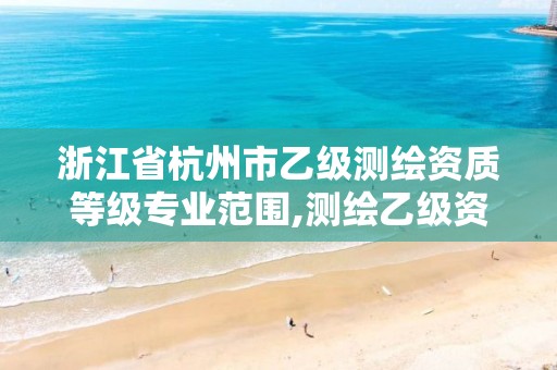 浙江省杭州市乙級測繪資質等級專業范圍,測繪乙級資質需要多少專業人員。