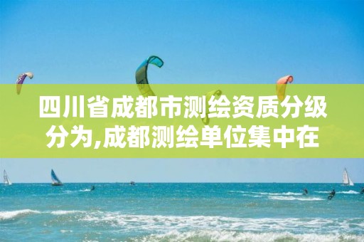 四川省成都市測繪資質分級分為,成都測繪單位集中在哪些地方