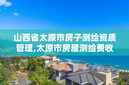 山西省太原市房子測繪資質管理,太原市房屋測繪費收費標準