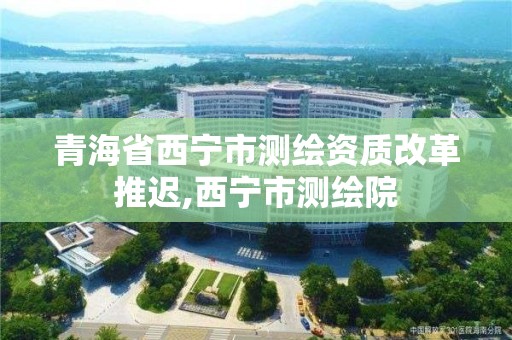 青海省西寧市測繪資質改革推遲,西寧市測繪院