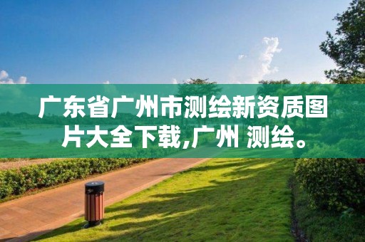 廣東省廣州市測繪新資質(zhì)圖片大全下載,廣州 測繪。