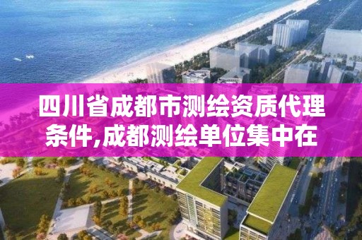 四川省成都市測繪資質代理條件,成都測繪單位集中在哪些地方