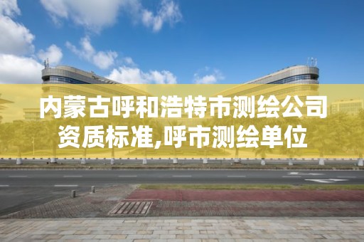 內蒙古呼和浩特市測繪公司資質標準,呼市測繪單位