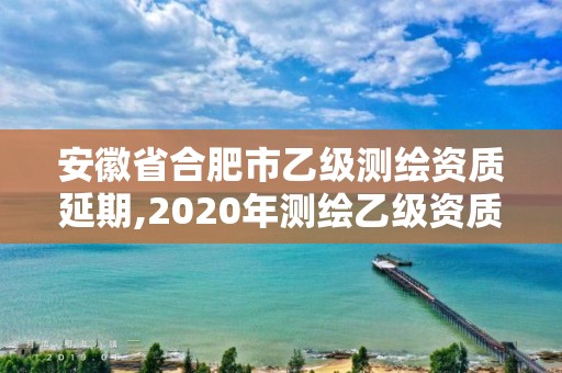 安徽省合肥市乙級測繪資質延期,2020年測繪乙級資質延期。