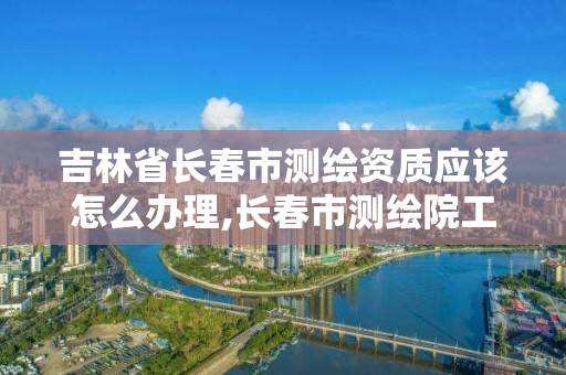 吉林省長春市測繪資質(zhì)應(yīng)該怎么辦理,長春市測繪院工資待遇。