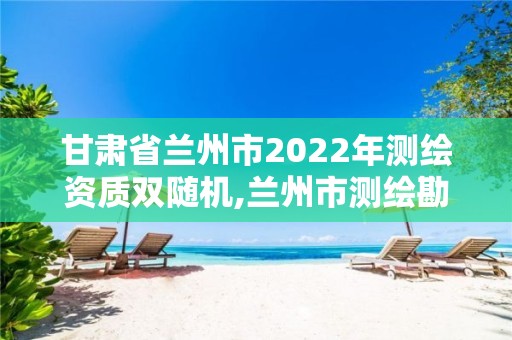 甘肅省蘭州市2022年測繪資質雙隨機,蘭州市測繪勘察研究院