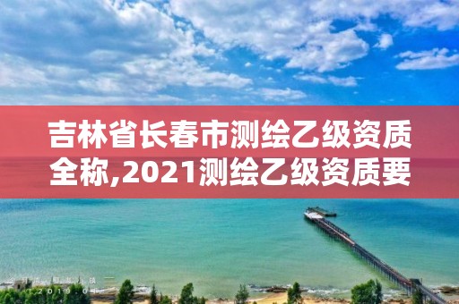 吉林省長春市測繪乙級資質(zhì)全稱,2021測繪乙級資質(zhì)要求