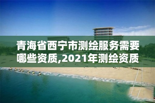 青海省西寧市測繪服務需要哪些資質,2021年測繪資質申報條件