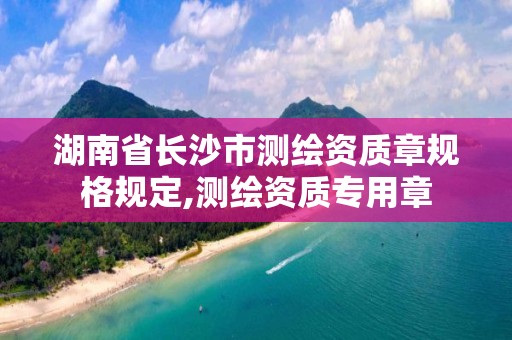 湖南省長沙市測繪資質章規格規定,測繪資質專用章