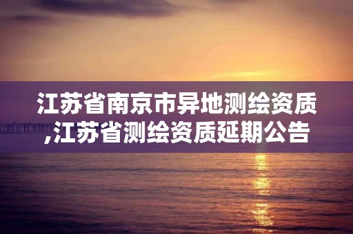 江蘇省南京市異地測繪資質,江蘇省測繪資質延期公告