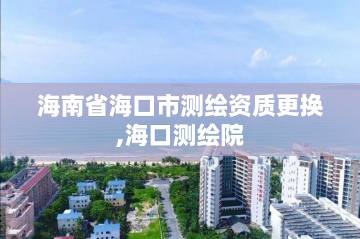 海南省海口市測繪資質更換,海口測繪院