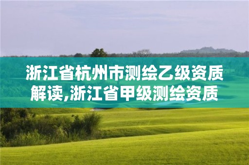 浙江省杭州市測繪乙級資質(zhì)解讀,浙江省甲級測繪資質(zhì)單位