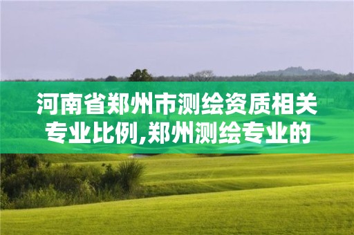 河南省鄭州市測繪資質相關專業比例,鄭州測繪專業的學校有哪些