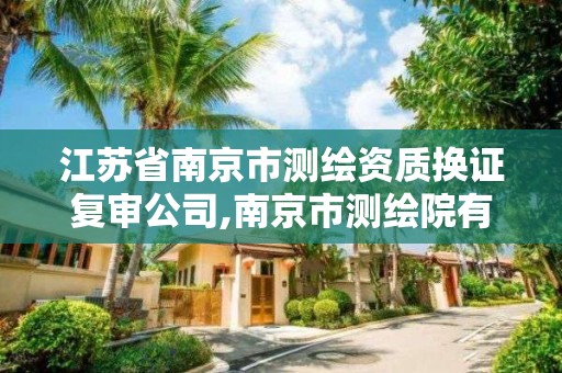 江蘇省南京市測繪資質換證復審公司,南京市測繪院有限公司