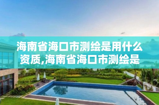 海南省海口市測繪是用什么資質(zhì),海南省海口市測繪是用什么資質(zhì)的