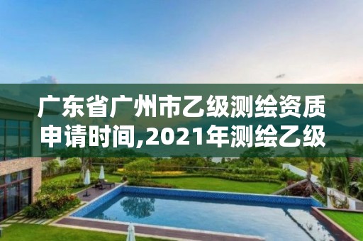 廣東省廣州市乙級測繪資質申請時間,2021年測繪乙級資質申報制度