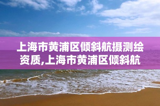 上海市黃浦區傾斜航攝測繪資質,上海市黃浦區傾斜航攝測繪資質公司