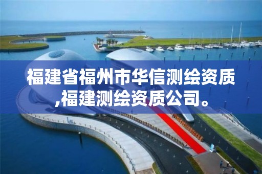 福建省福州市華信測繪資質,福建測繪資質公司。