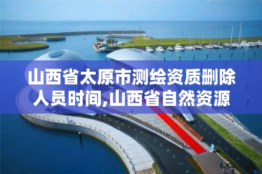 山西省太原市測繪資質刪除人員時間,山西省自然資源廳測繪資質延期