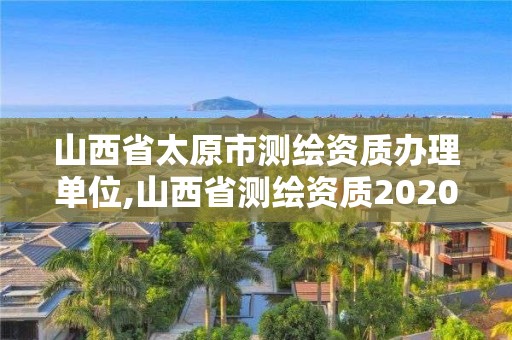 山西省太原市測繪資質辦理單位,山西省測繪資質2020