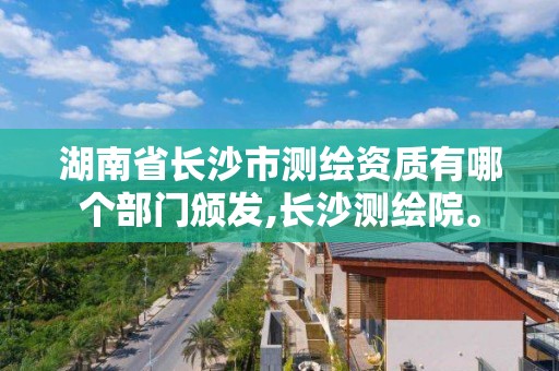 湖南省長沙市測繪資質有哪個部門頒發,長沙測繪院。