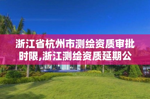 浙江省杭州市測繪資質審批時限,浙江測繪資質延期公告