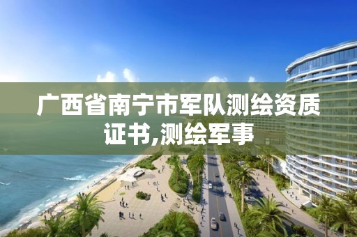 廣西省南寧市軍隊測繪資質證書,測繪軍事